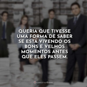 Queria que tivesse uma forma de saber se está vivendo os bons e velhos momentos antes que eles passem.