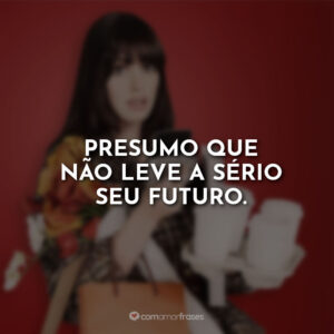Presumo que não leve a sério seu futuro.
