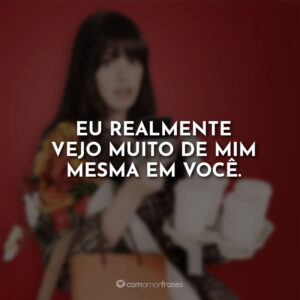 Eu realmente vejo muito de mim mesma em você.