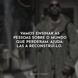 Vamos ensinar as pessoas sobre o mundo que perderam. Ajudá-las a reconstruí-lo.