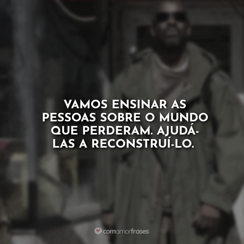 Frases do Filme O Livro de Eli: Vamos ensinar as pessoas sobre o mundo que perderam. Ajudá-las a reconstruí-lo.