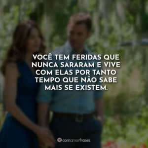 Você tem feridas que nunca sararam e vive com elas por tanto tempo que não sabe mais se existem.