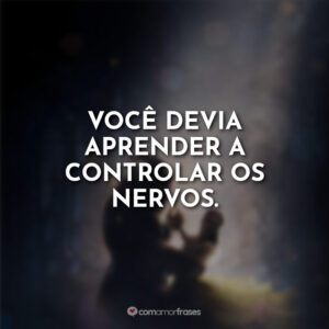 Você devia aprender a controlar os nervos.