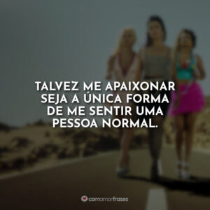 Talvez me apaixonar seja a única forma de me sentir uma pessoa normal.