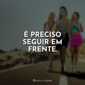É preciso seguir em frente.