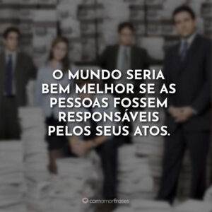 O mundo seria bem melhor se as pessoas fossem responsáveis pelos seus atos.