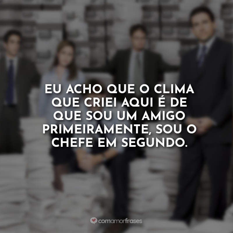 Frases da Série The Office: Eu acho que o clima que criei aqui é de que sou um amigo primeiramente, sou o chefe em segundo.