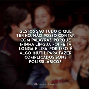 Gestos são tudo o que tenho. Não posso contar com palavras, porque minha língua foi feita longa e lisa, por isso, é algo inútil para fazer complicados sons polissilábicos.