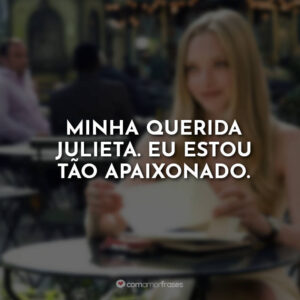 Minha querida Julieta. Eu estou tão apaixonado.