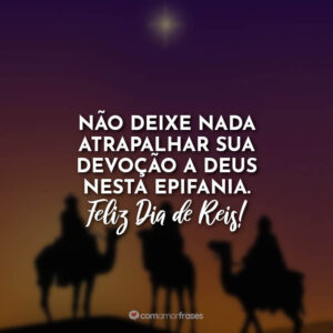 Não deixe nada atrapalhar sua devoção a Deus nesta epifania. Feliz Dia de Reis!