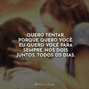 Quero tentar, porque quero você. Eu quero você para sempre. Nós dois juntos, todos os dias.