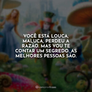 Você está louca, maluca, perdeu a razão. Mas vou te contar um segredo. As melhores pessoas são.