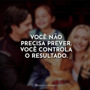 Você não precisa prever. Você controla o resultado.