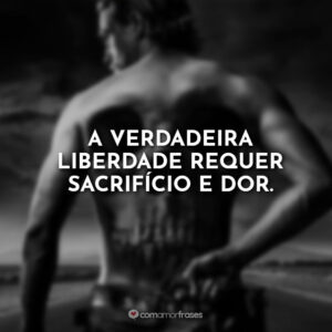 A verdadeira liberdade requer sacrifício e dor.