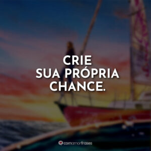 Crie sua própria chance.