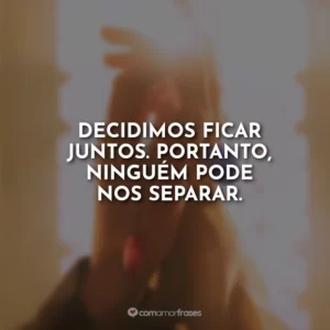 Decidimos ficar juntos. Portanto, ninguém pode nos separar.