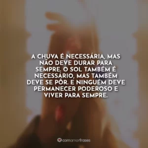 A chuva é necessária, mas não deve durar para sempre. O sol também é necessário, mas também deve se pôr. E ninguém deve permanecer poderoso e viver para sempre.
