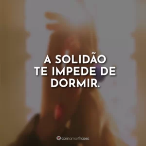 A solidão te impede de dormir.