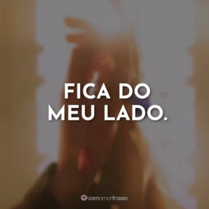 Fica do meu lado.