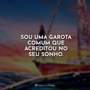 Sou uma garota comum que acreditou no seu sonho.