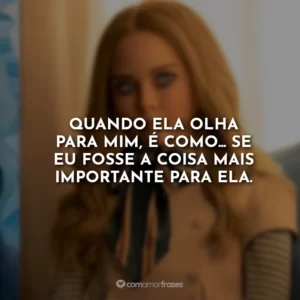 Quando ela olha para mim, é como… se eu fosse a coisa mais importante para ela.