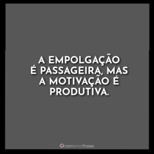 A empolgação é passageira, mas a motivação é produtiva.