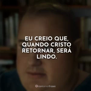 Eu creio que, quando Cristo retornar, será lindo.