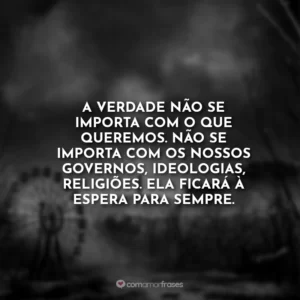 A verdade não se importa com o que queremos. Não se importa com os nossos governos, ideologias, religiões. Ela ficará à espera para sempre.