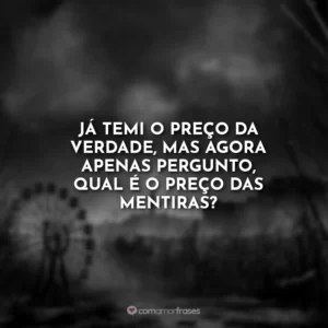 Já temi o preço da verdade, mas agora apenas pergunto, qual é o preço das mentiras?