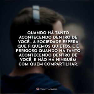 Quando há tanto acontecendo dentro de você… a sociedade espera que fiquemos quietos. E é perigoso quando há tanto acontecendo dentro de você, e não há ninguém com quem compartilhar.