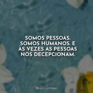 Somos pessoas. Somos humanos. E às vezes as pessoas nos decepcionam.