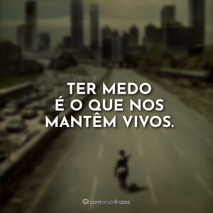 Ter medo é o que nos mantêm vivos.