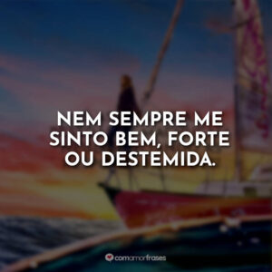 Nem sempre me sinto bem, forte ou destemida.