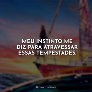 Meu instinto me diz para atravessar essas tempestades.