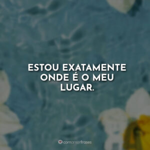 Estou exatamente onde é o meu lugar.