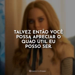Talvez então você possa apreciar o quão útil eu posso ser.