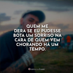 Quem me dera se eu pudesse bota um sorriso na cara de quem vem chorando há um tempo.