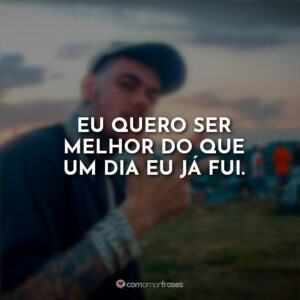 Eu quero ser melhor do que um dia eu já fui.