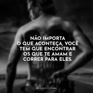 Não importa o que aconteça, você tem que encontrar os que te amam e correr para eles.