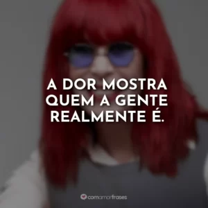 A dor mostra quem a gente realmente é.