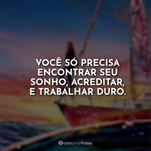 Você só precisa encontrar seu sonho, acreditar, e trabalhar duro.