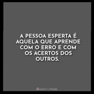 A pessoa esperta é aquela que aprende com o erro e com os acertos dos outros.