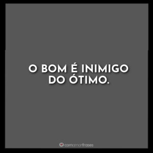 O bom é inimigo do ótimo.