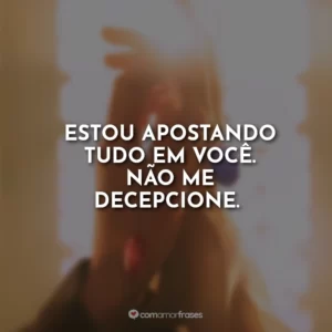 Estou apostando tudo em você. Não me decepcione.