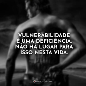 Vulnerabilidade é uma deficiência. Não há lugar para isso nesta vida.
