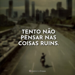 Tento não pensar nas coisas ruins.