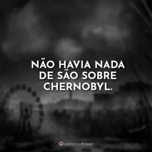 Não havia nada de são sobre Chernobyl.
