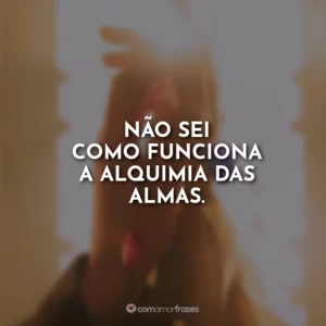 Não sei como funciona a alquimia das almas.