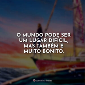 O mundo pode ser um lugar difícil, mas também é muito bonito.