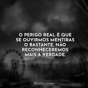 O perigo real é que se ouvirmos mentiras o bastante, não reconheceremos mais a verdade.